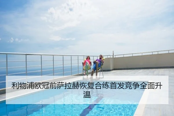 利物浦欧冠前萨拉赫恢复合练首发竞争全面升温