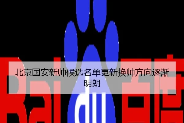 北京国安新帅候选名单更新换帅方向逐渐明朗