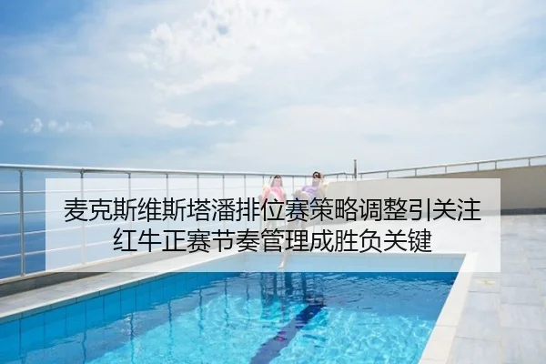 麦克斯维斯塔潘排位赛策略调整引关注 红牛正赛节奏管理成胜负关键