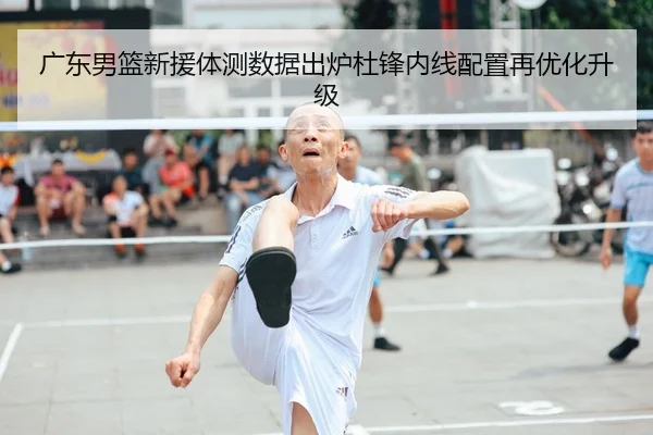 广东男篮新援体测数据出炉杜锋内线配置再优化升级